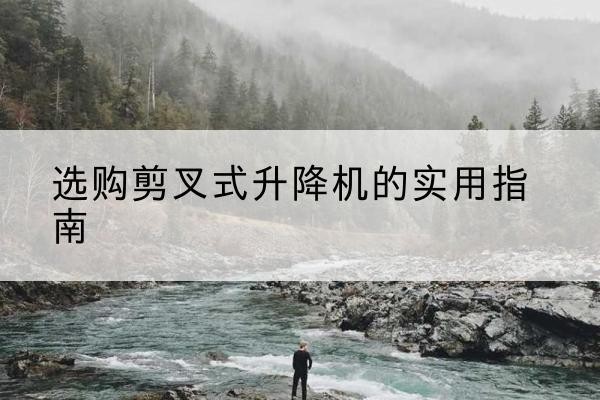 安居剪叉式升降机怎么选-选购剪叉式升降机的实用指南