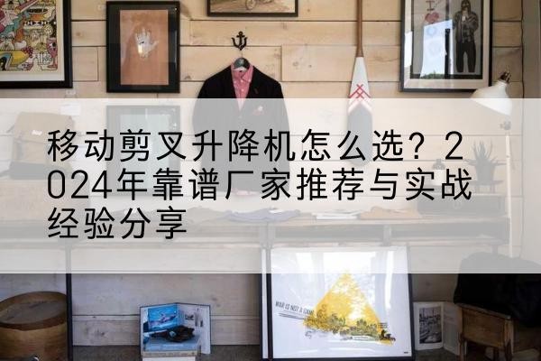 安居升降平台厂家推荐-移动剪叉升降机怎么选?2024年靠谱厂家推荐与实战经验分享