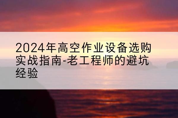 安居高空作业升降机厂家推荐-2024年高空作业设备选购实战指南-老工程师的避坑经验
