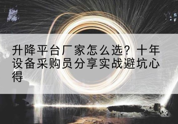 安居升降平台厂家-怎么选？十年设备采购员分享实战避坑心得