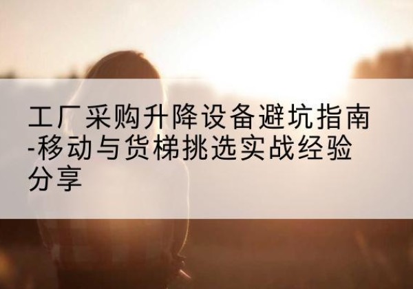 安居移动式升降机怎么选-工厂采购升降设备避坑指南-移动与货梯挑选实战经验分享
