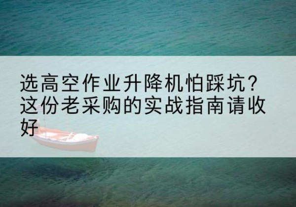 安居高空作业升降机厂家推荐-选高空作业升降机怕踩坑？这份老采购的实战指南请收好