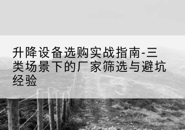 安居移动式升降机厂家推荐-升降设备选购实战指南-三类场景下的厂家筛选与避坑经验
