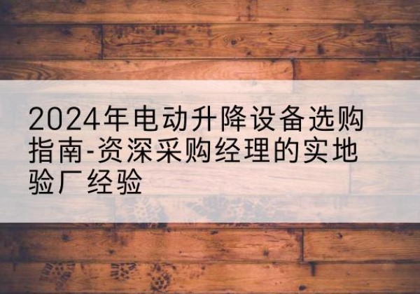 安居电动剪叉升降平台厂家-2024年电动升降设备选购指南-资深采购经理的实地验厂经验
