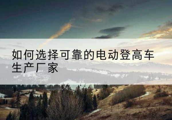 安居电动登高车厂家-如何选择可靠的电动登高车生产厂家