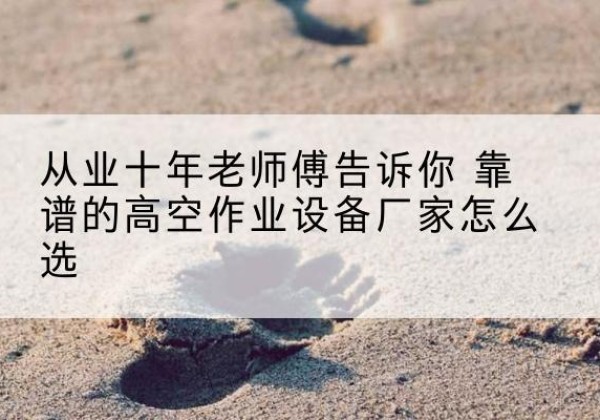 安居高空作业升降机厂家推荐-从业十年老师傅告诉你 靠谱的高空作业设备厂家怎么选