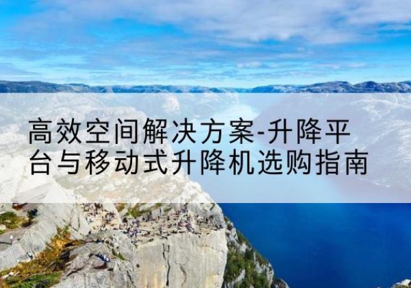 安居升降平台厂家-*空间解决方案-升降平台与移动式升降机选购指南