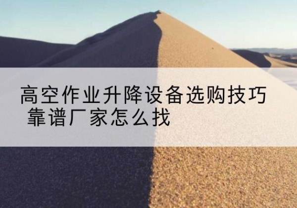 安居电动升降平台厂家推荐-高空作业升降设备选购技巧 靠谱厂家怎么找