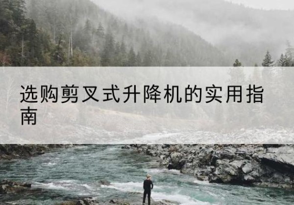 安居剪叉式升降机怎么选-选购剪叉式升降机的实用指南