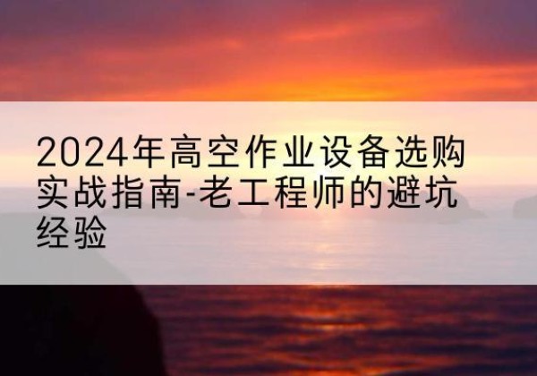安居高空作业升降机厂家推荐-2024年高空作业设备选购实战指南-老工程师的避坑经验